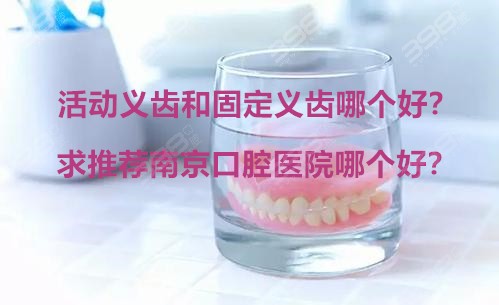 活动义齿和固定义齿哪个好？求推荐南京口腔医院哪个好？