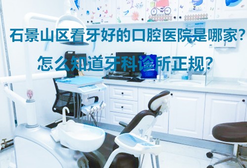 石景山区看牙好的口腔医院是哪家？怎么知道牙科诊所正规