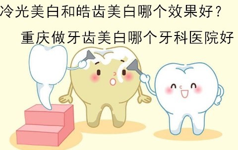 牙黄想在重庆做牙齿美白哪个医院好？请问冷光和皓齿美白哪个好