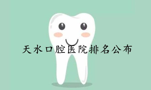 天水口腔医院排名公布，正规的牙科诊所名单都在这