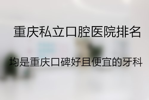 重庆私立口腔医院排名大公布，均是重庆口碑好且便宜的牙科医院