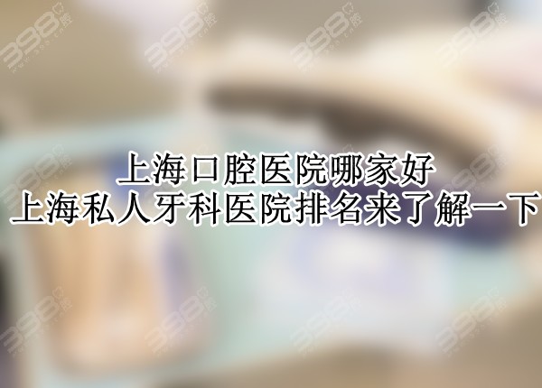 上海口腔医院哪家好？上海私人牙科医院排名来了解一下
