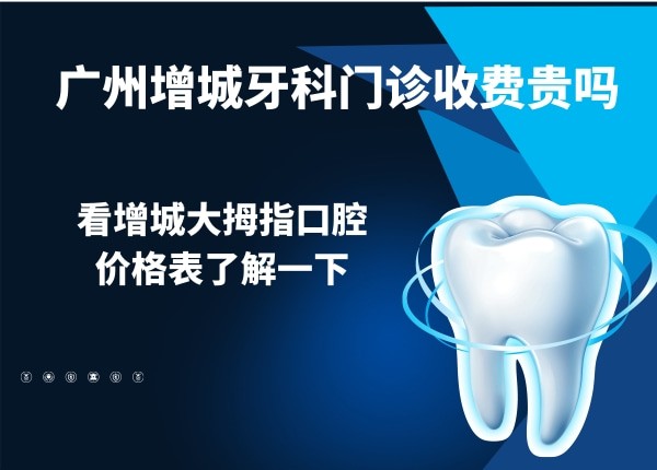 广州增城牙科门诊收费贵吗？看增城大拇指口腔价格表了解一下
