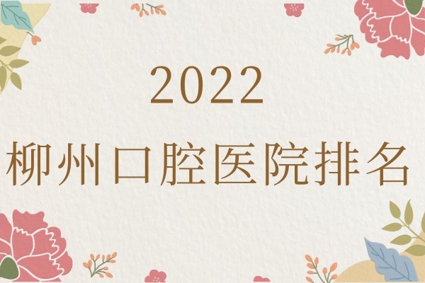 总结2022柳州口腔医院排名，从中揭秘柳州口腔医院哪家好