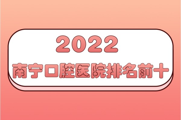 2022南宁口腔医院排名前十来喽，除广西医科大口腔科这几家也不错