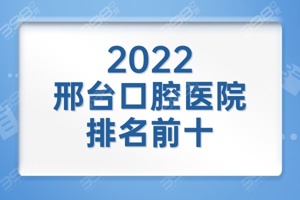 邢台口腔医院排名前十2022版已更新，国华/金健/人民医院哪个靠谱？