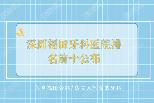 深圳福田牙科医院排名前十公布，包含福田公办/私立人气高的牙科