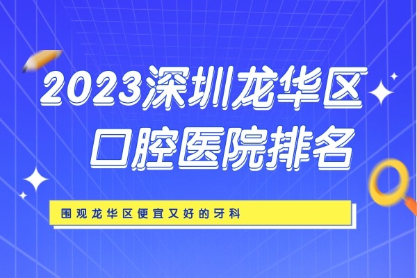 2023深圳龙华区口腔医院排名更新，围观龙华区便宜又好的牙科